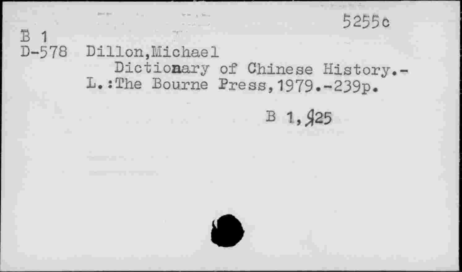 ﻿5255o
B 1
D-578 Dillon,Michael
Dictionary of Chinese History.-L.:The Bourne Press,1979.~239p.
B M25